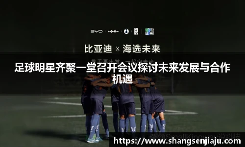 足球明星齐聚一堂召开会议探讨未来发展与合作机遇
