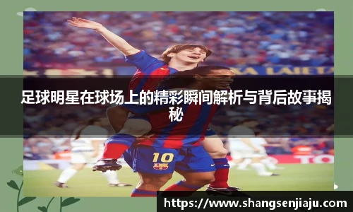 足球明星在球场上的精彩瞬间解析与背后故事揭秘